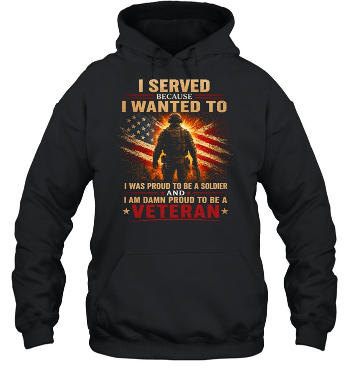 I Served Because I Wanted To Proud To Be A Veteran Hoodie
