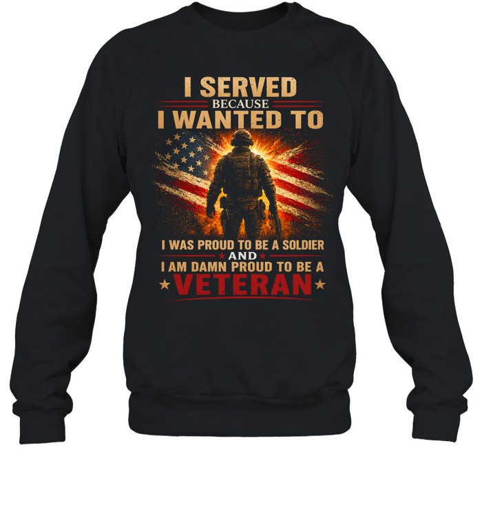 I Served Because I Wanted To Proud To Be A Veteran Sweatshirt