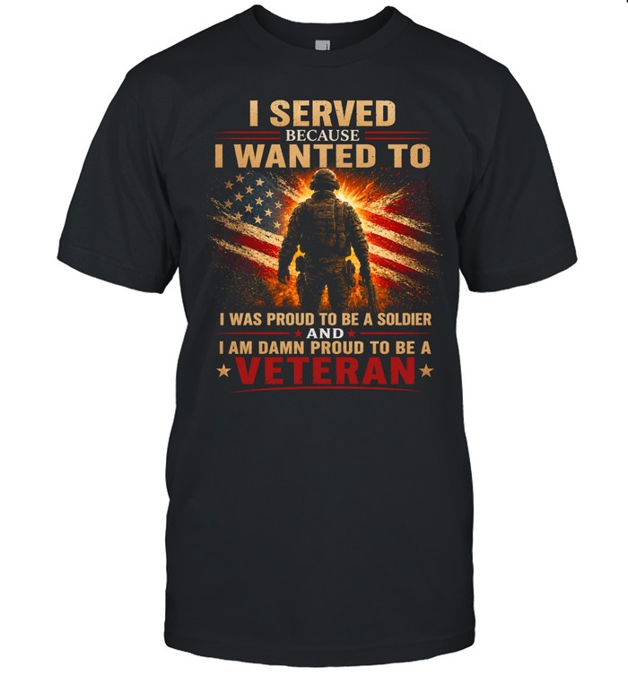 I Served Because I Wanted To Proud To Be A Veteran Unisex T-Shirt