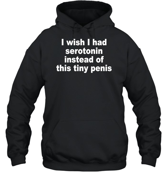 I Wish I Had Serotonin Instead Of This Tiny Penis Hoodie