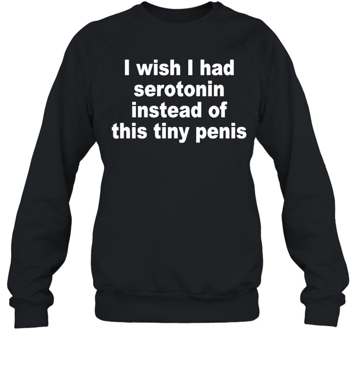 I Wish I Had Serotonin Instead Of This Tiny Penis Sweatshirt