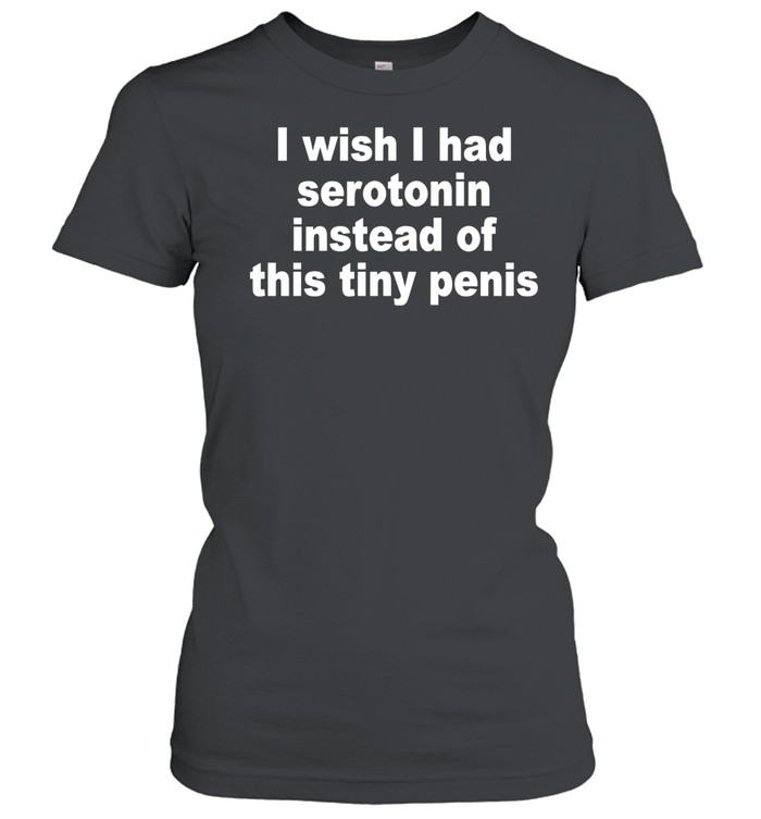 I Wish I Had Serotonin Instead Of This Tiny Penis Women T-Shirt