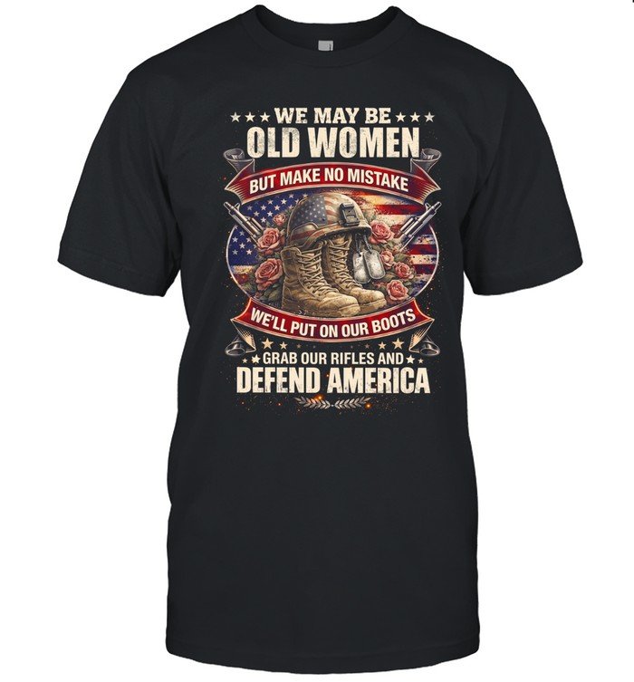 We May Be Old Women But Make No Mistake We'll Put On Our Boots Grab Our Rifles And Defend America Unisex T-Shirt