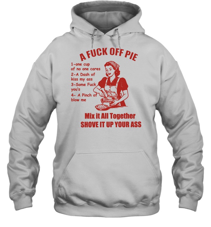 A Fuck Off Pie Mix It All Together Shove It Up Your Ass Hoodie