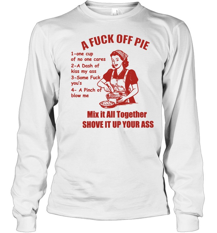 A Fuck Off Pie Mix It All Together Shove It Up Your Ass Long Sleeve Tee