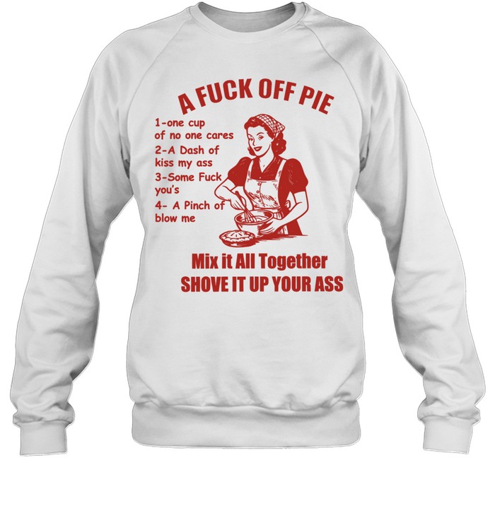 A Fuck Off Pie Mix It All Together Shove It Up Your Ass Sweatshirt