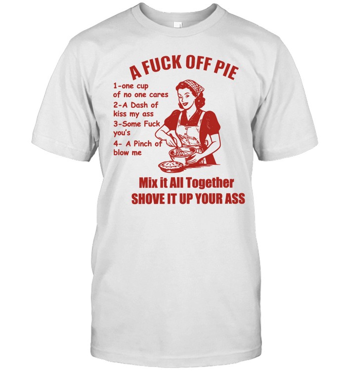 A Fuck Off Pie Mix It All Together Shove It Up Your Ass Unisex T-Shirt