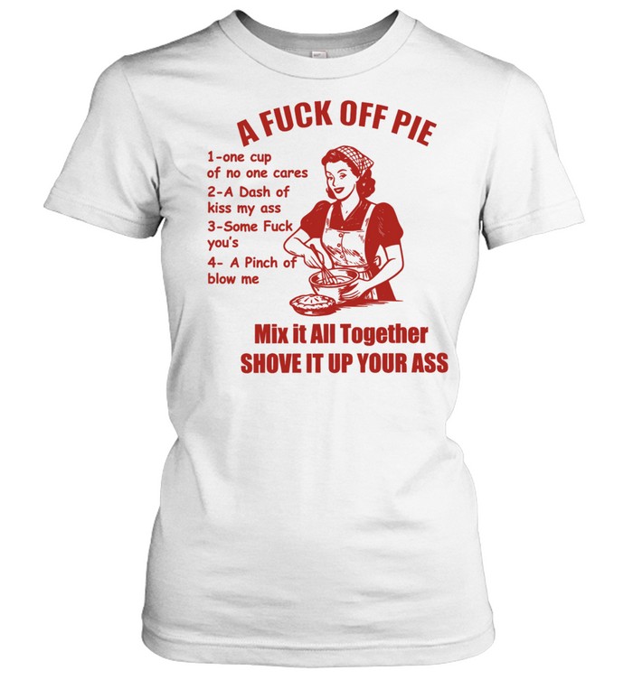 A Fuck Off Pie Mix It All Together Shove It Up Your Ass Women T-Shirt