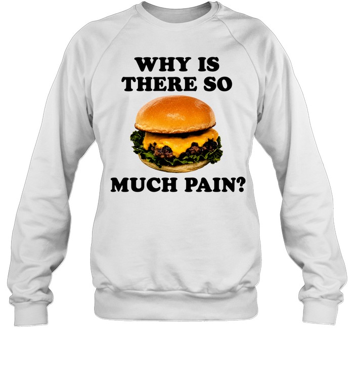 Burger why is there so much pain Sweatshirt