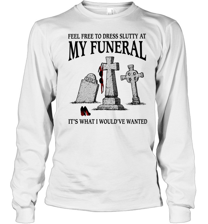 Feel free to dress slutty at my funeral it’s what I would’ve wanted Long Sleeve Tee