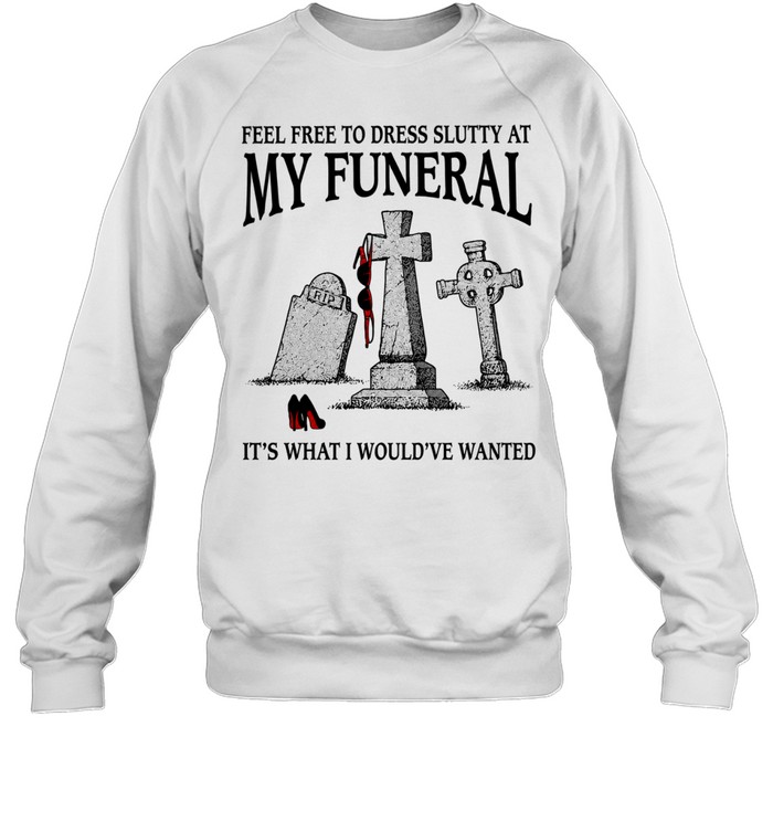 Feel free to dress slutty at my funeral it’s what I would’ve wanted Sweatshirt