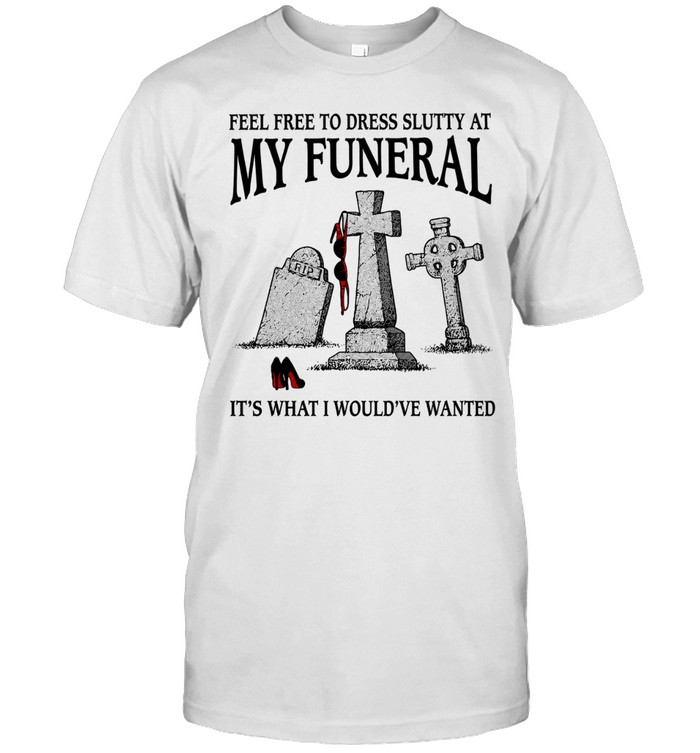 Feel free to dress slutty at my funeral it’s what I would’ve wanted Unisex T-Shirt