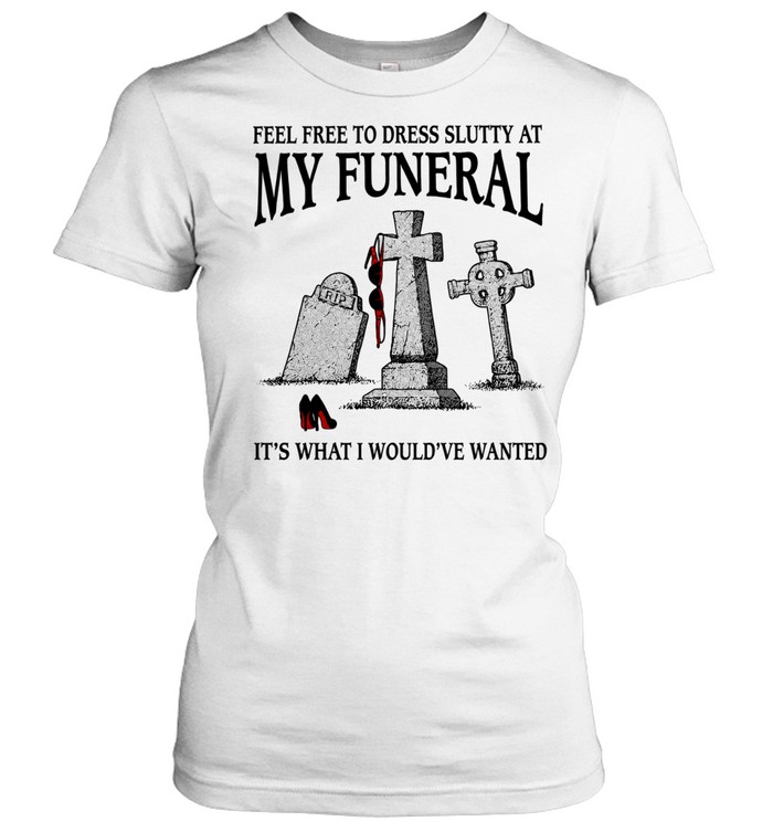 Feel free to dress slutty at my funeral it’s what I would’ve wanted Women T-Shirt