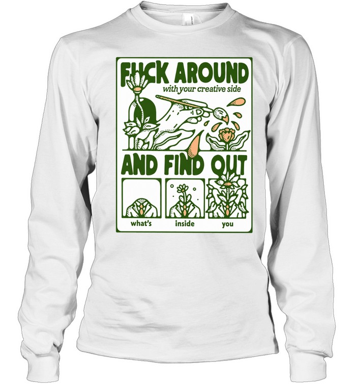 Fuck Around with Your Creative Side and Find Out What Is Inside You Long Sleeve Tee