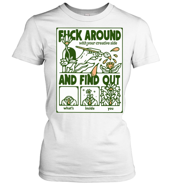 Fuck Around with Your Creative Side and Find Out What Is Inside You Women T-Shirt