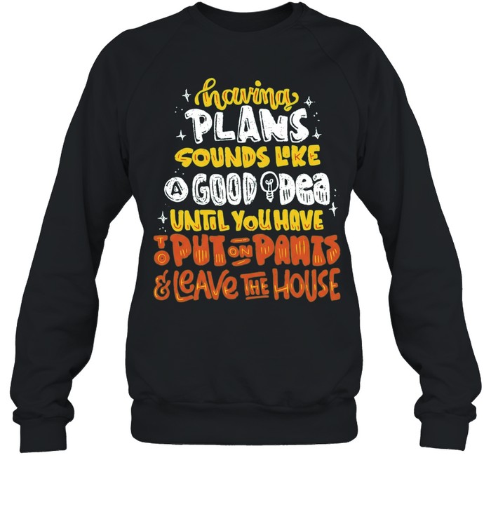Having Plans Sounds Like A Good Idea Until You Have To Put On Pants And Leave The House Sweatshirt