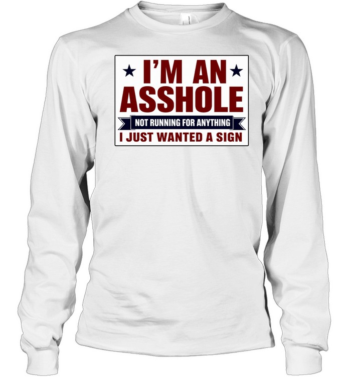I am an asshole not running for anything I just wanted a sign Long Sleeve Tee