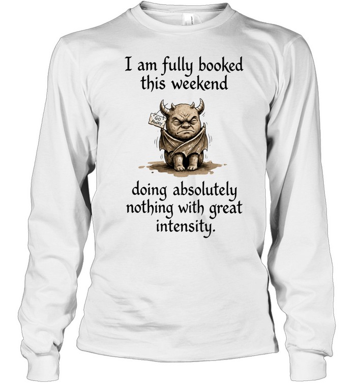 I Am Fully Booked This Weekend Doing Absolutely Nothing With Great Intensity Long Sleeve Tee