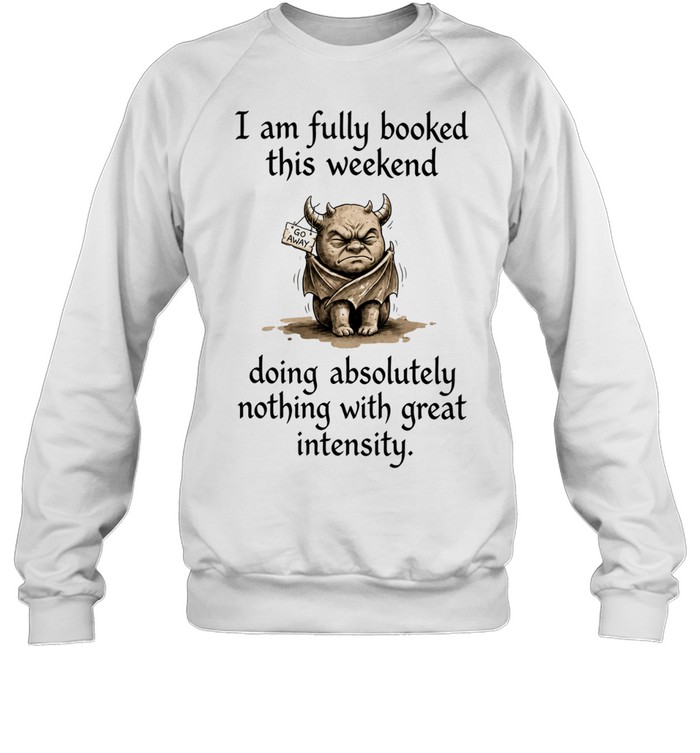I Am Fully Booked This Weekend Doing Absolutely Nothing With Great Intensity Sweatshirt