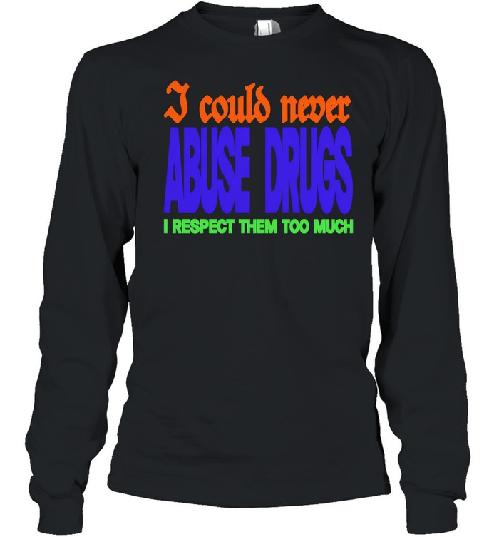I Could Never Abuse Drugs I Respect Them Too Much Long Sleeve Tee
