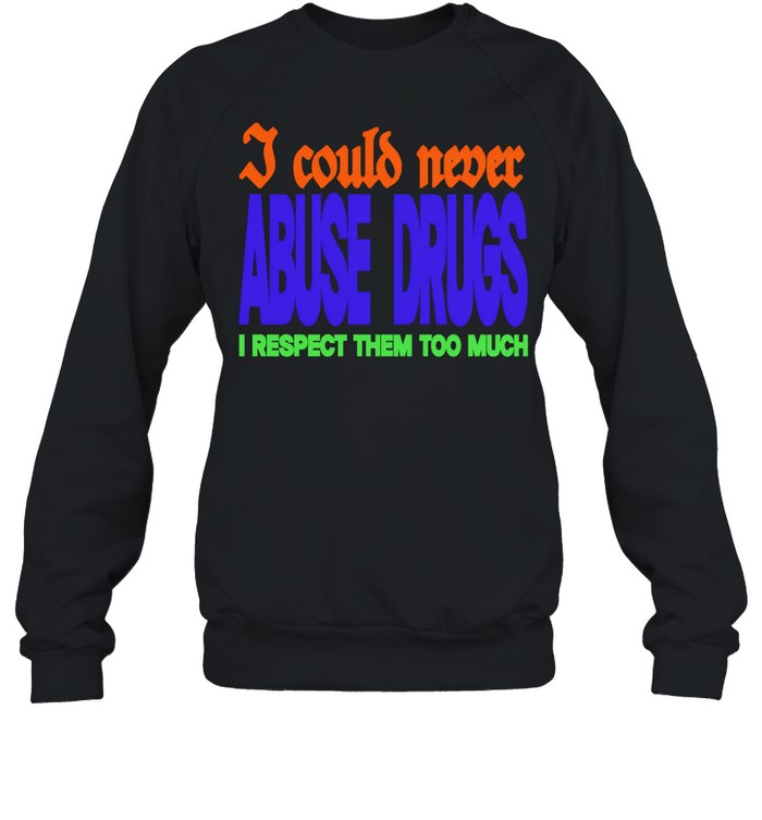 I Could Never Abuse Drugs I Respect Them Too Much Sweatshirt