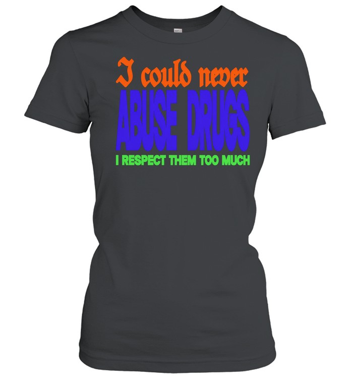 I Could Never Abuse Drugs I Respect Them Too Much Women T-Shirt