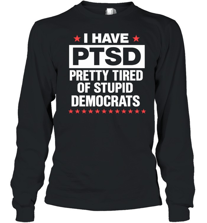 I Have PTSD Pretty Tired Of Stupid Democrats Long Sleeve Tee