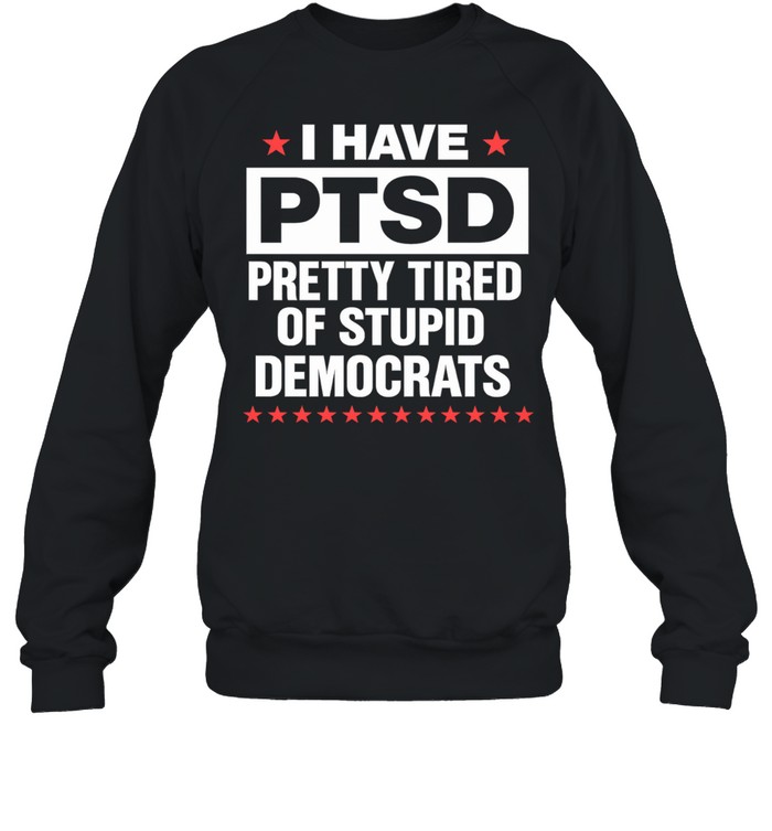 I Have PTSD Pretty Tired Of Stupid Democrats Sweatshirt