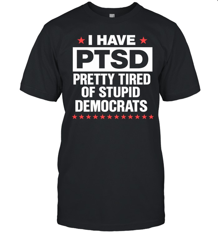 I Have PTSD Pretty Tired Of Stupid Democrats Unisex T-Shirt
