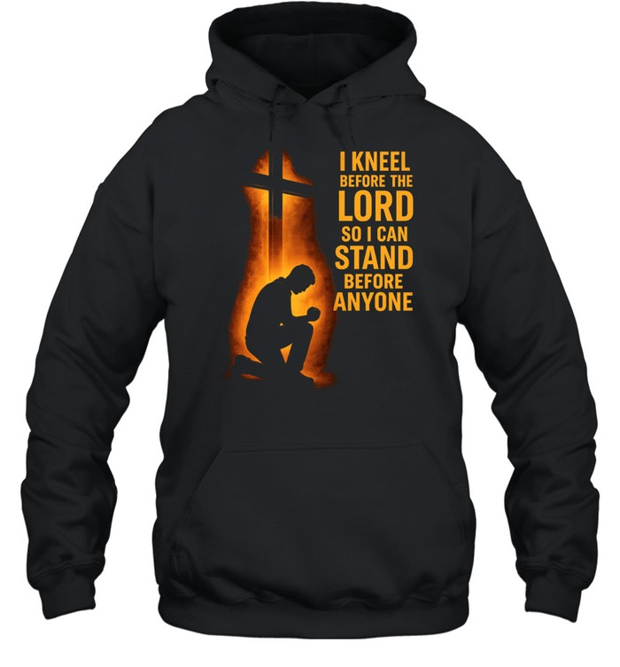 I kneel before the lord so I can stand before anyone Hoodie