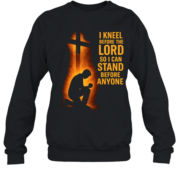 I kneel before the lord so I can stand before anyone Sweatshirt