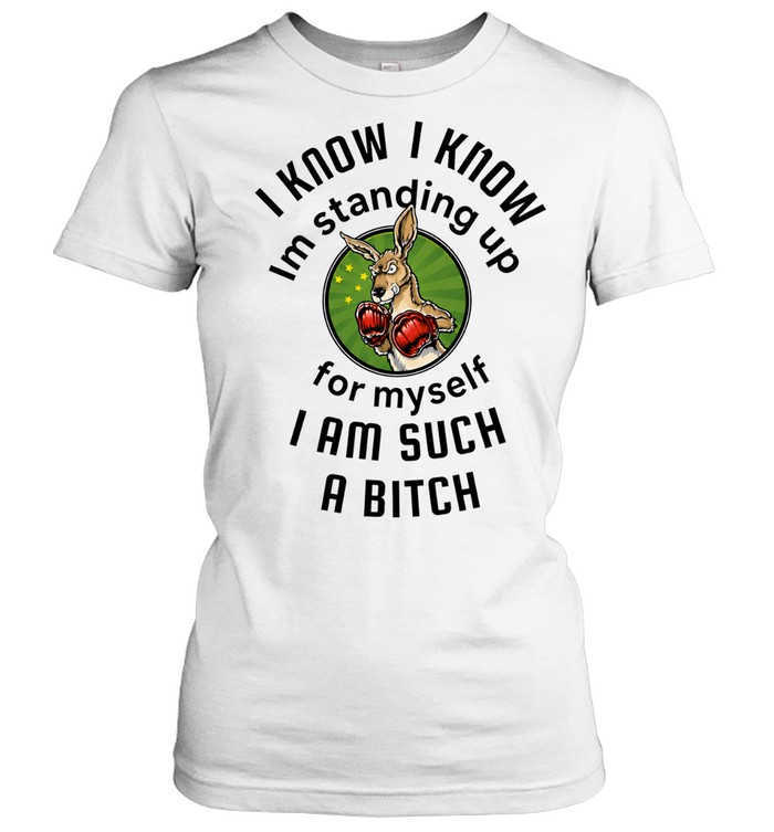 I Know I Know I Am Standing Up for Myself I Am Such a Bitch Women T-Shirt