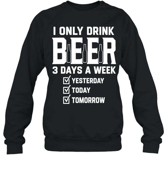 I only drink beer 3 days a week yesterday today tomorrow Sweatshirt