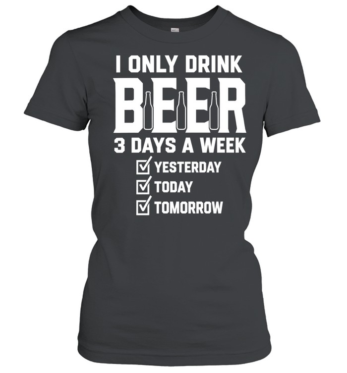 I only drink beer 3 days a week yesterday today tomorrow Women T-Shirt