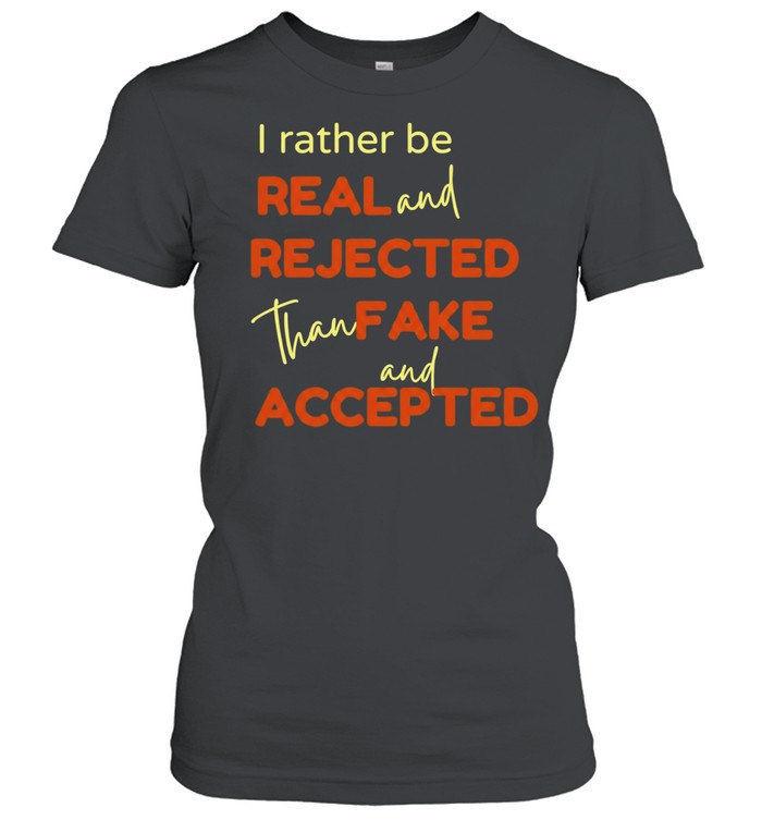 I Rather Be Real and Rejected Than Fake and Accepted Women T-Shirt