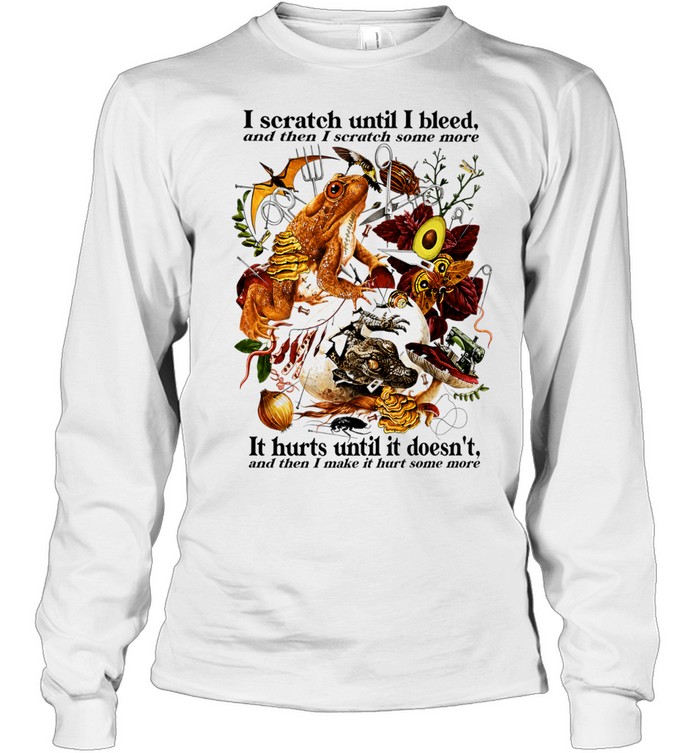 I Scratch Until I Bleed And Then I Scratch Some More It Hurts Until It Doesn’t Long Sleeve Tee