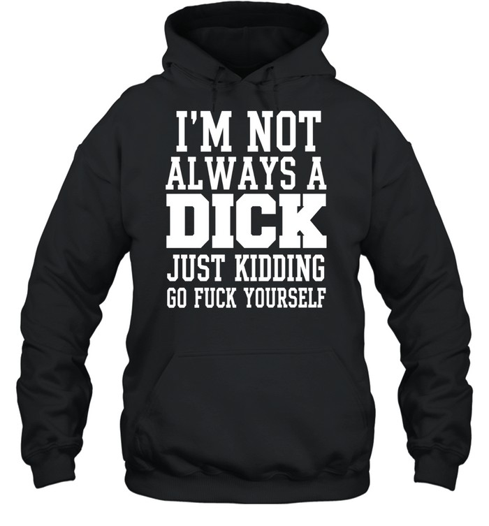 I’m Not Always a Dick Just Kidding Go Fuck Yourself Hoodie