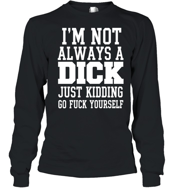 I’m Not Always a Dick Just Kidding Go Fuck Yourself Long Sleeve Tee