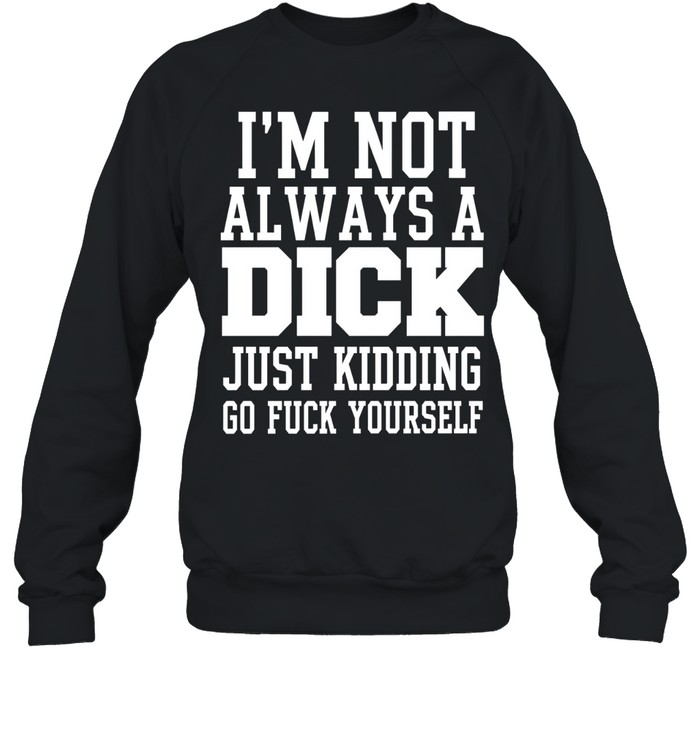 I’m Not Always a Dick Just Kidding Go Fuck Yourself Sweatshirt