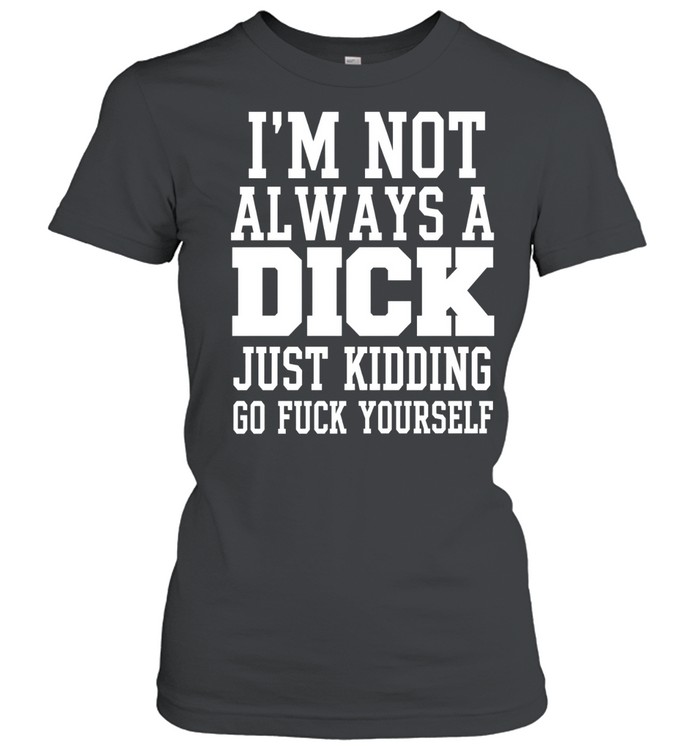 I’m Not Always a Dick Just Kidding Go Fuck Yourself Women T-Shirt