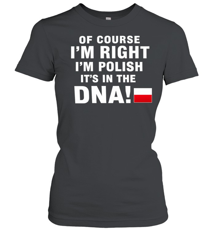Of Course I’m Right I’m Polish It’s in the DNA Women T-Shirt