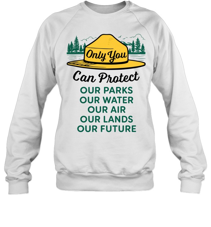 Only you can protect our park our water our air our lands our future Sweatshirt