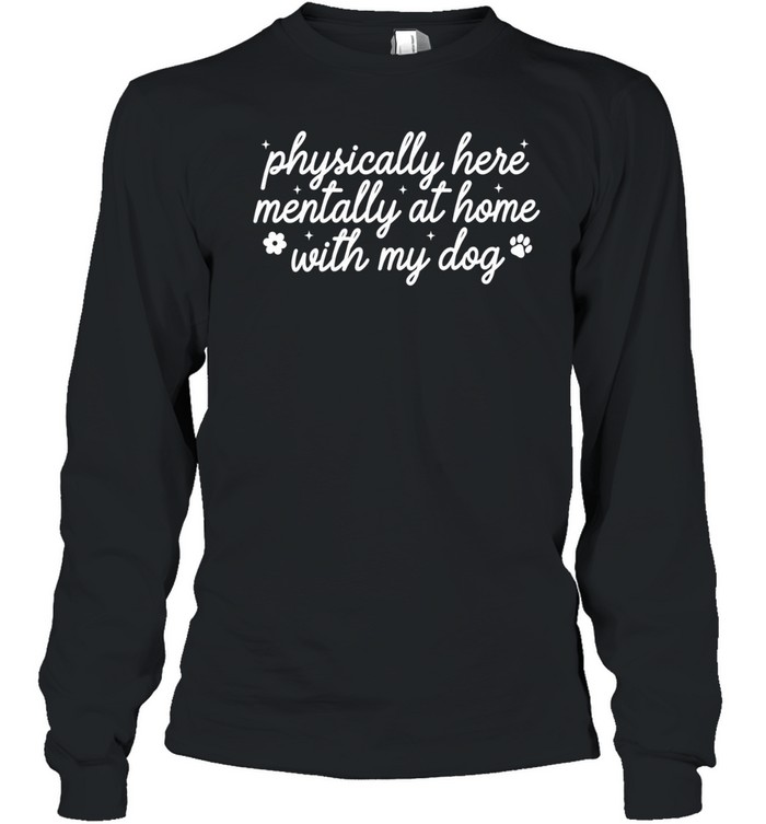 Physically Here Mentally At Home With My Dog Long Sleeve Tee