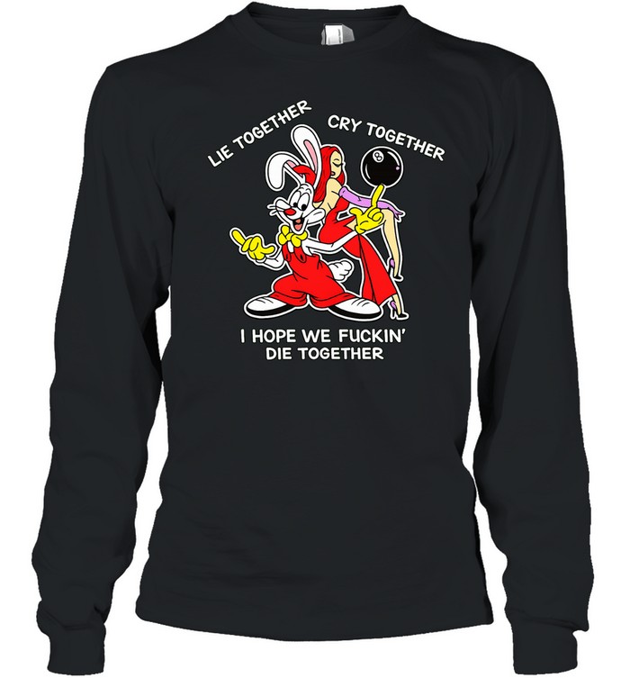 Roger Rabbit lie together cry together I hope we fuckin’ die together Long Sleeve Tee