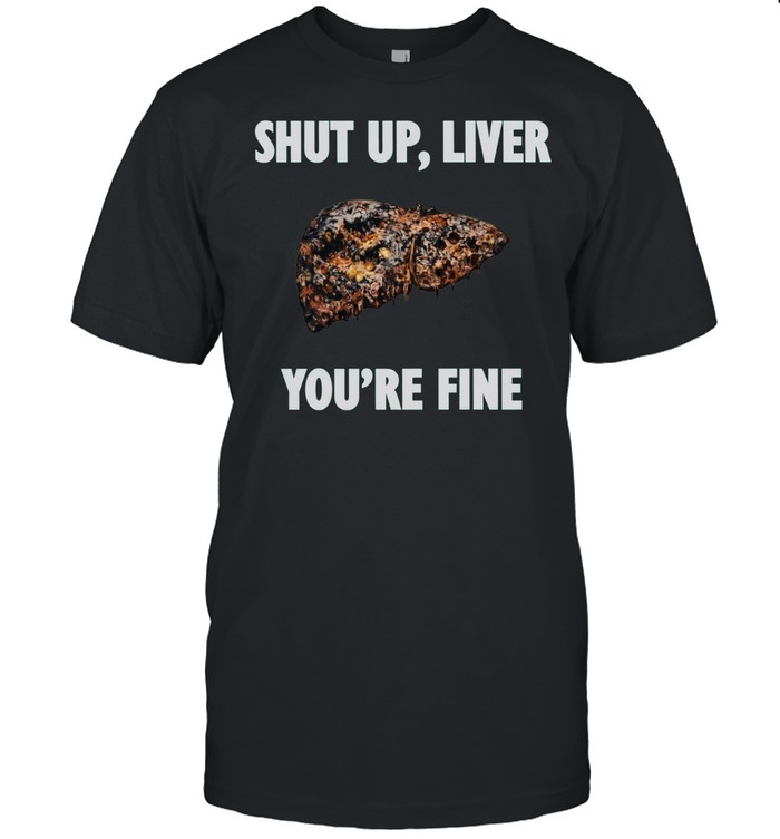 Shut Up Liver You Are Fine alcohol humor Unisex T-Shirt
