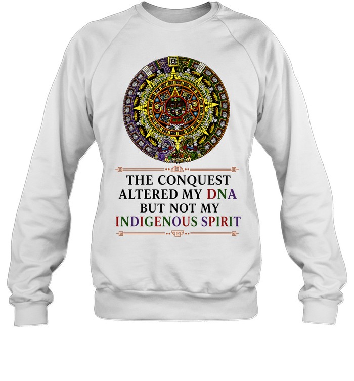 The Conquest Altered My DNA But Not My Indigenous Spirit Sweatshirt