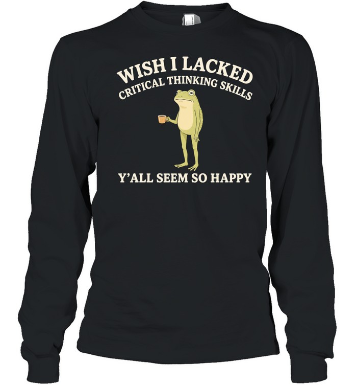 Toad Wish I Lacked Critical Thinking Skills Y’all Seem So Happy Long Sleeve Tee
