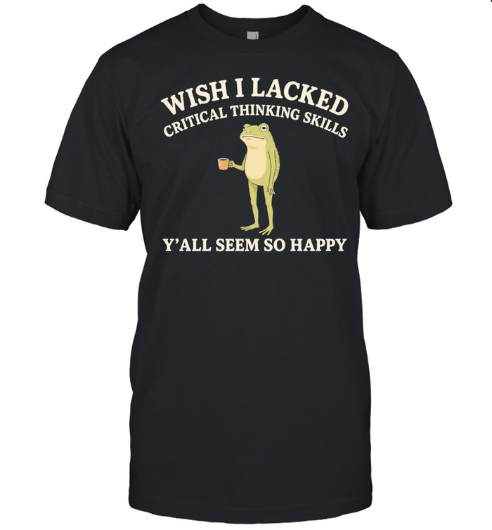 Toad Wish I Lacked Critical Thinking Skills Y’all Seem So Happy Unisex T-Shirt