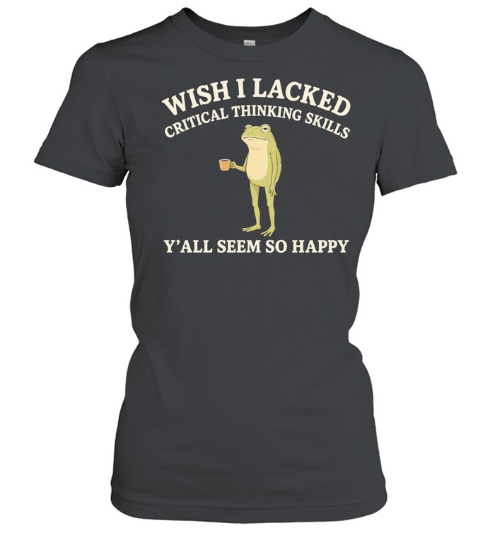 Toad Wish I Lacked Critical Thinking Skills Y’all Seem So Happy Women T-Shirt
