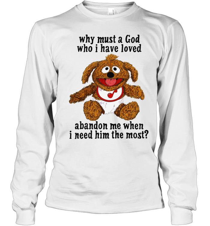 Why must a God who I have loved abandon me when I need him the most Long Sleeve Tee